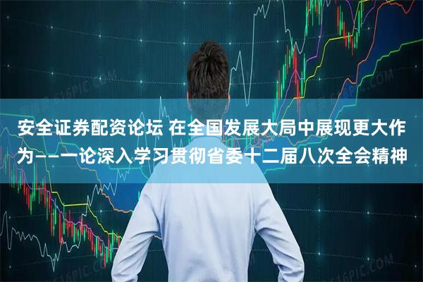 安全证券配资论坛 在全国发展大局中展现更大作为——一论深入学习贯彻省委十二届八次全会精神