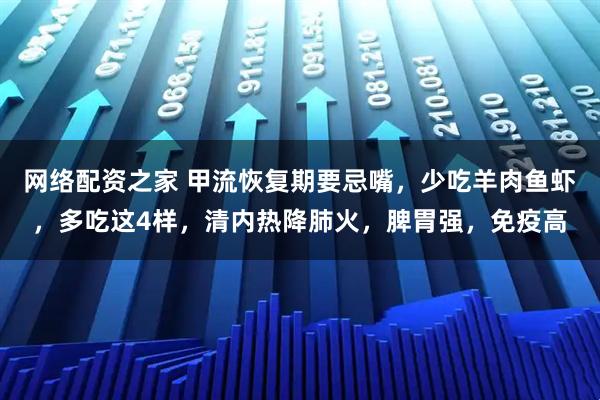 网络配资之家 甲流恢复期要忌嘴，少吃羊肉鱼虾，多吃这4样，清内热降肺火，脾胃强，免疫高
