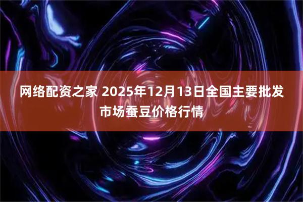 网络配资之家 2025年12月13日全国主要批发市场蚕豆价格行情