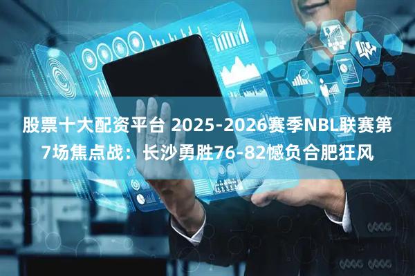 股票十大配资平台 2025-2026赛季NBL联赛第7场焦点战：长沙勇胜76-82憾负合肥狂风
