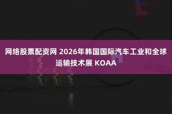 网络股票配资网 2026年韩国国际汽车工业和全球运输技术展 KOAA
