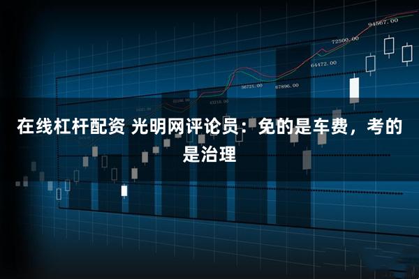 在线杠杆配资 光明网评论员：免的是车费，考的是治理