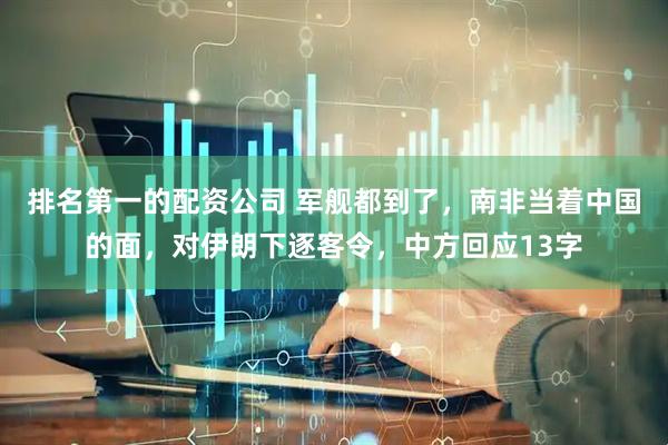 排名第一的配资公司 军舰都到了，南非当着中国的面，对伊朗下逐客令，中方回应13字