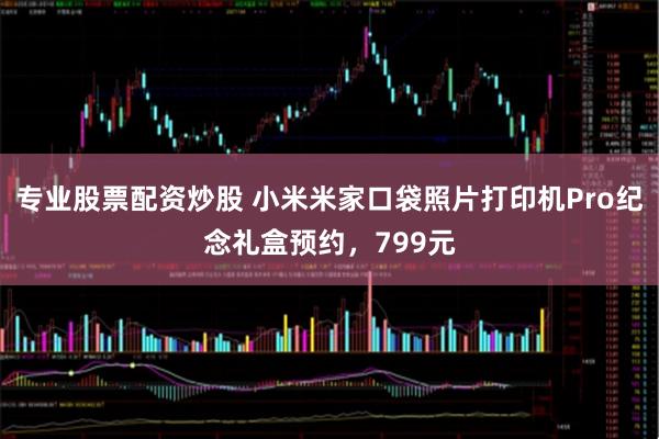 专业股票配资炒股 小米米家口袋照片打印机Pro纪念礼盒预约，799元