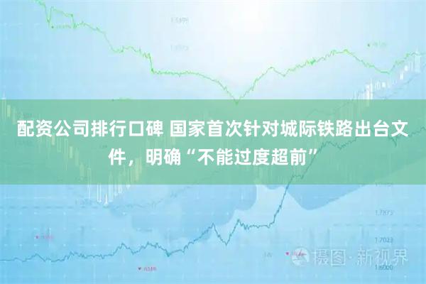 配资公司排行口碑 国家首次针对城际铁路出台文件，明确“不能过度超前”