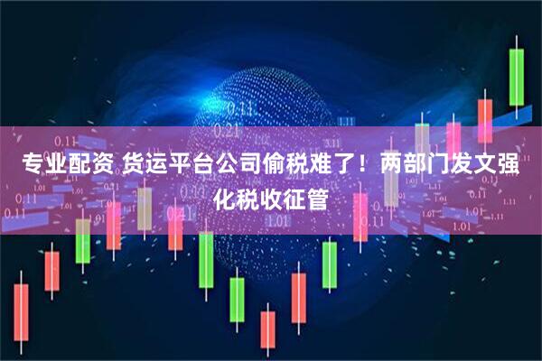 专业配资 货运平台公司偷税难了！两部门发文强化税收征管
