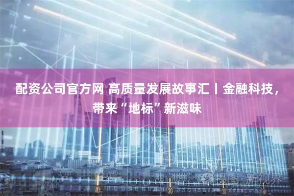 配资公司官方网 高质量发展故事汇丨金融科技，带来“地标”新滋味