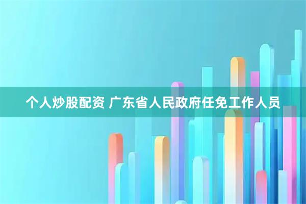 个人炒股配资 广东省人民政府任免工作人员