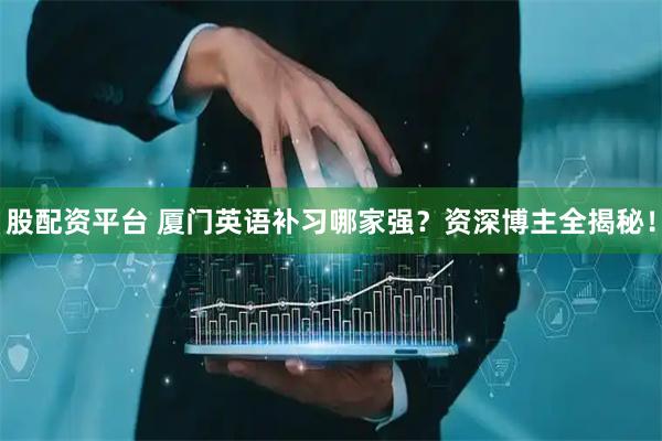 股配资平台 厦门英语补习哪家强？资深博主全揭秘！