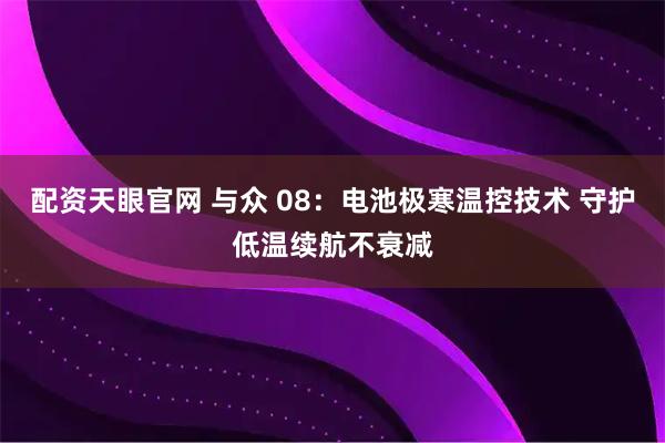 配资天眼官网 与众 08：电池极寒温控技术 守护低温续航不衰减