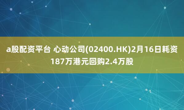 a股配资平台 心动公司(02400.HK)2月16日耗资187万港元回购2.4万股