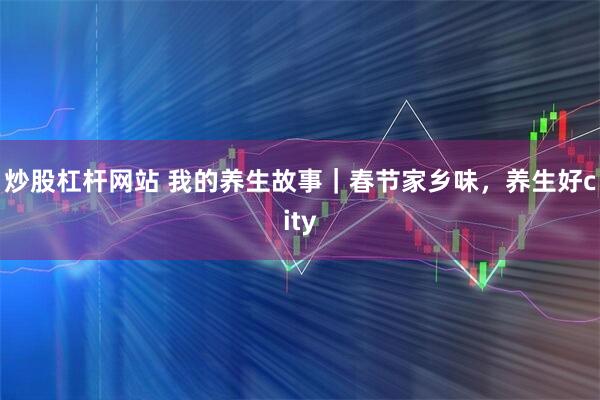 炒股杠杆网站 我的养生故事｜春节家乡味，养生好city