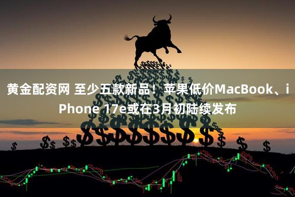 黄金配资网 至少五款新品！苹果低价MacBook、iPhone 17e或在3月初陆续发布