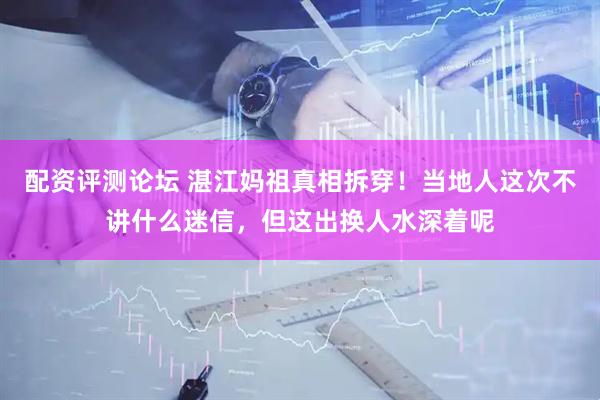 配资评测论坛 湛江妈祖真相拆穿！当地人这次不讲什么迷信，但这出换人水深着呢