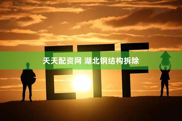 天天配资网 湖北钢结构拆除