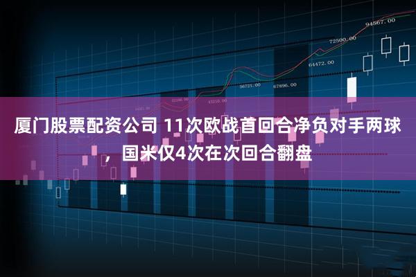 厦门股票配资公司 11次欧战首回合净负对手两球，国米仅4次在次回合翻盘