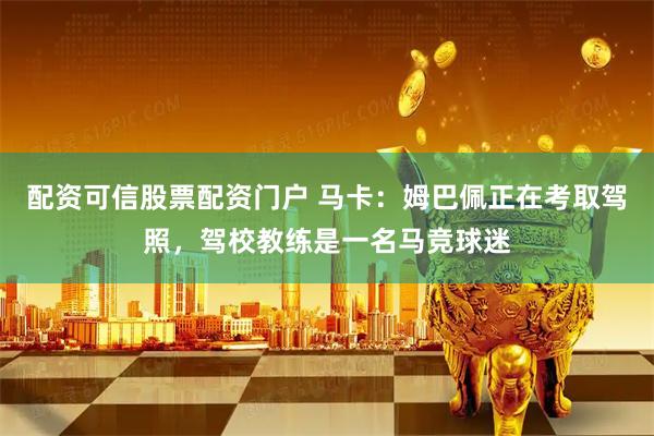 配资可信股票配资门户 马卡：姆巴佩正在考取驾照，驾校教练是一名马竞球迷