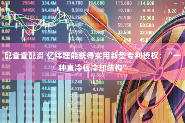 配查查配资 亿纬锂能获得实用新型专利授权：“一种直冷板冷却结构”