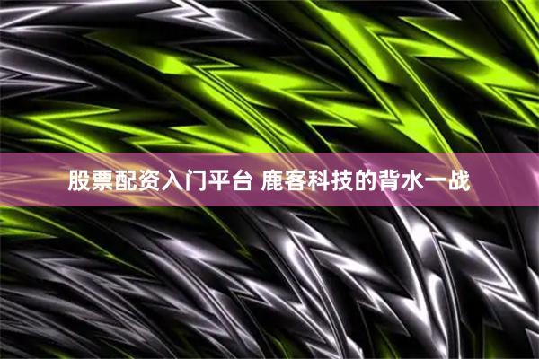 股票配资入门平台 鹿客科技的背水一战