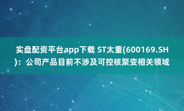 实盘配资平台app下载 ST太重(600169.SH)：公司产品目前不涉及可控核聚变相关领域