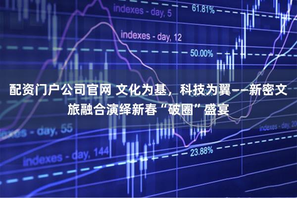 配资门户公司官网 文化为基，科技为翼——新密文旅融合演绎新春“破圈”盛宴