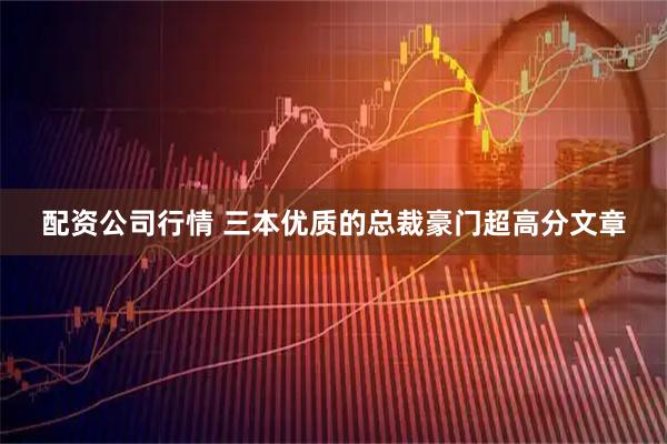 配资公司行情 三本优质的总裁豪门超高分文章
