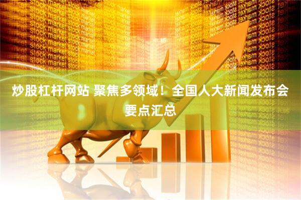 炒股杠杆网站 聚焦多领域！全国人大新闻发布会要点汇总