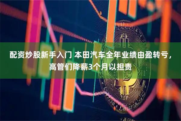 配资炒股新手入门 本田汽车全年业绩由盈转亏，高管们降薪3个月以担责