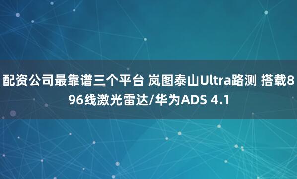 配资公司最靠谱三个平台 岚图泰山Ultra路测 搭载896线激光雷达/华为ADS 4.1