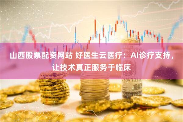 山西股票配资网站 好医生云医疗：AI诊疗支持，让技术真正服务于临床