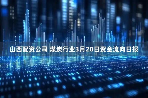 山西配资公司 煤炭行业3月20日资金流向日报