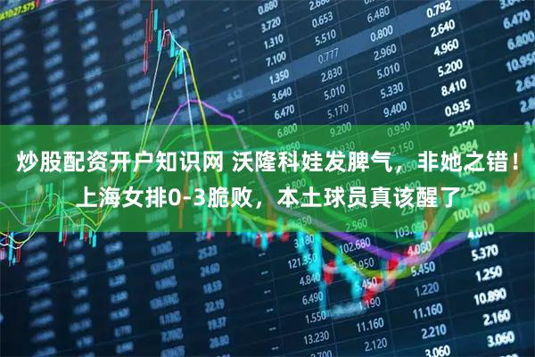 炒股配资开户知识网 沃隆科娃发脾气，非她之错！上海女排0-3脆败，本土球员真该醒了