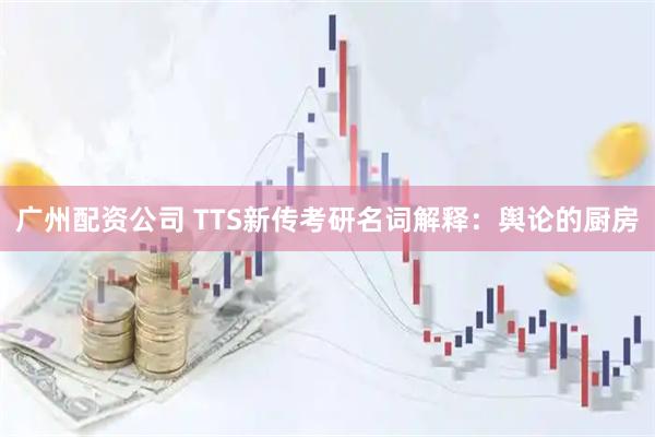 广州配资公司 TTS新传考研名词解释：舆论的厨房