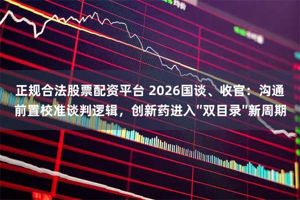 正规合法股票配资平台 2026国谈、收官：沟通前置校准谈判逻辑，创新药进入″双目录″新周期