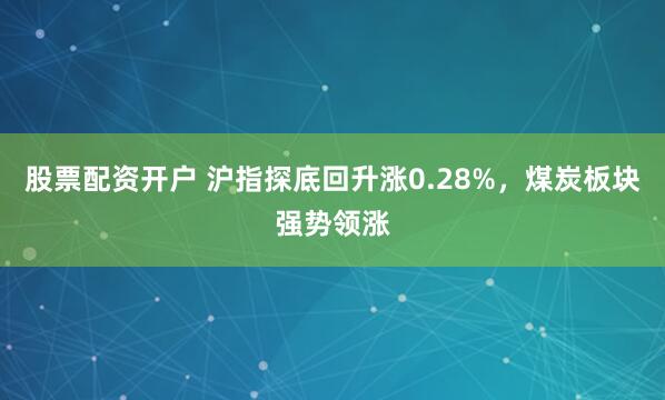 股票配资开户 沪指探底回升涨0.28%，煤炭板块强势领涨