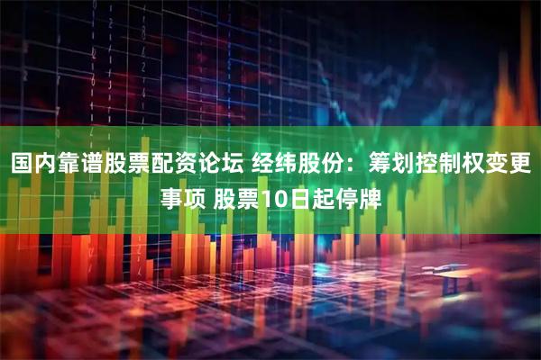 国内靠谱股票配资论坛 经纬股份：筹划控制权变更事项 股票10日起停牌